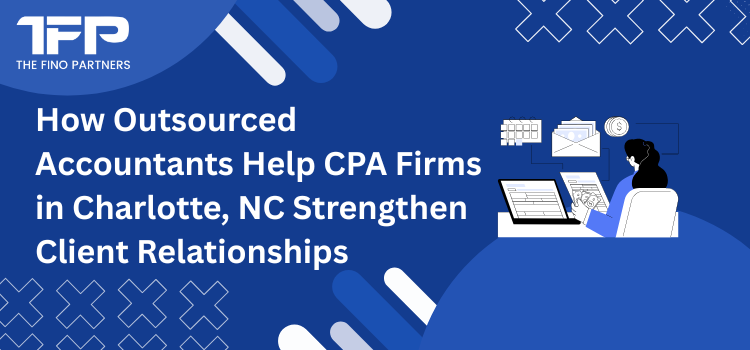 How Outsourced Accountants Help CPA Firms in Charlotte NC Strengthen Client Relationships